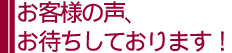 お客様の声、お待ちしております!