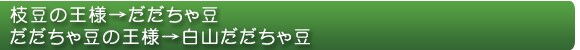 枝豆の王様→だだちゃ豆
だだちゃ豆の王様→白山だだちゃ豆