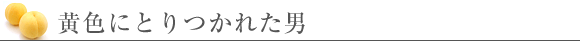 黄色にとりつかれた男