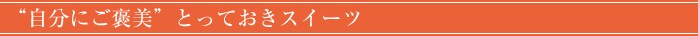 ”自分にご褒美”とっておきスイーツ