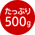 たっぷり500g