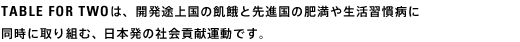 TABLEFORTWOは、開発途上国の飢餓と先進国の肥満や生活習慣病に同時に取り組む、日本発の社会貢献運動です。