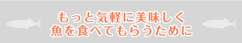 もっと気軽に美味しく魚を食べてもらうために