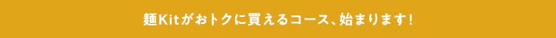 麺Kitがおトクに買えるコース、始まります!