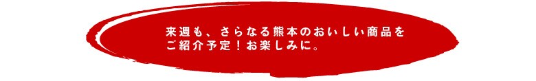来週も、さらなる熊本のおいしい商品をご紹介予定!お楽しみに。
