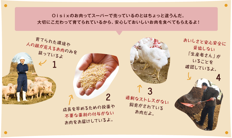 Oisixのお肉ってスーパーで売っているのとはちょっと違うんだ。
大切にこだわって育てられているから、安心しておいしいお肉を食べてもらえるよ!