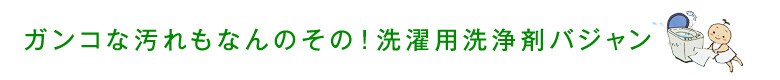 ガンコな汚れもなんのその!洗濯用洗浄剤バジャン