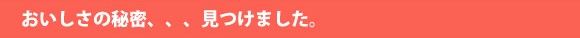 おいしさの秘密、見つけました