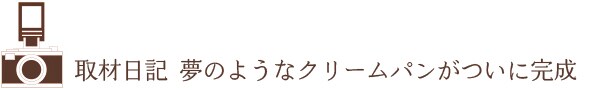 取材日記 夢のようなクリームパンがついに完成
