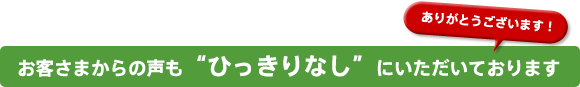 お客さまからの声も“ひっきりなし”にいただいております