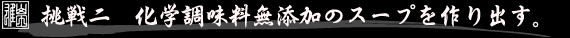 挑戦二 化学調味料無添加のスープを作り出す。