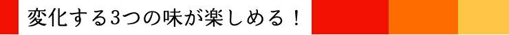変化する3つの味が楽しめる!