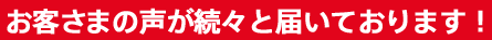 お客さまの声が続々と届いております!