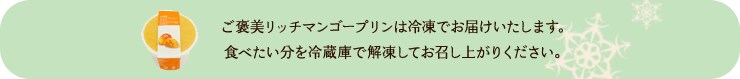 ご褒美リッチマンゴープリンは冷凍でお届けいたします。食べたい分を冷蔵庫で解凍してお召し上がりください。
