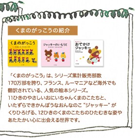くまのがっこうの紹介 「くまのがっこう」は、シリーズ累計販売部数170万部を誇り、フランス、ルーマニアなど海外でも翻訳されている、人気の絵本シリーズ。
