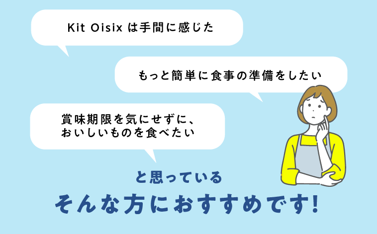 Kit Oisixは手間、もっと簡単に食事の準備をしたい。賞味期限を気にせずおいしいものを食べたいと思っているそんな方におすすめです。