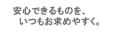 安心できるものを、いつもお求めやすく
